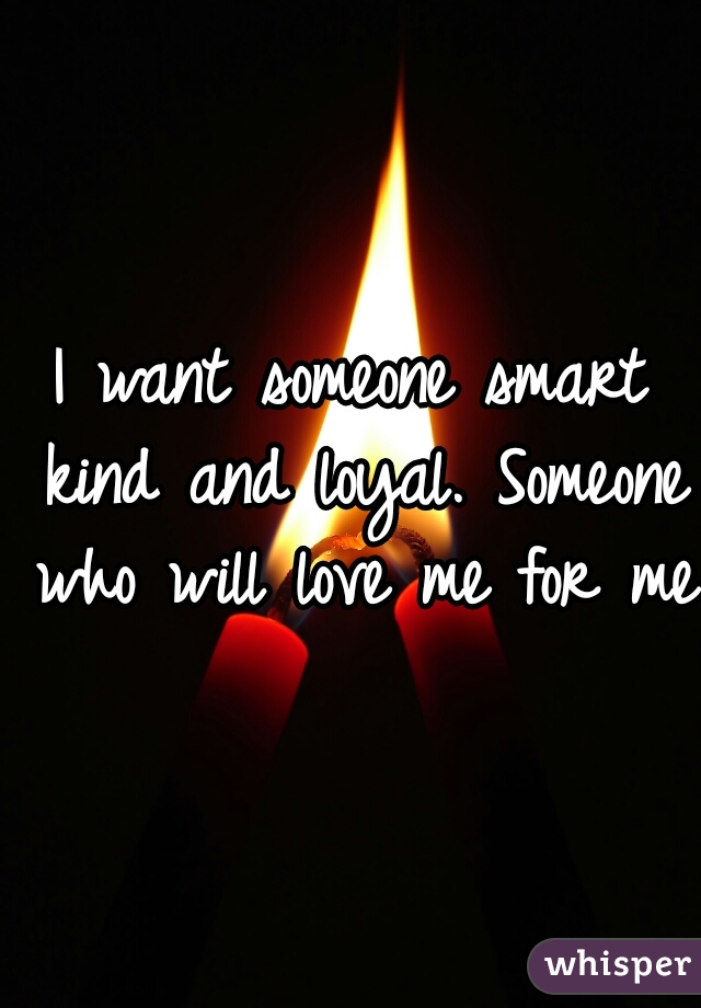 I want someone smart kind and loyal. Someone who will love me for me 