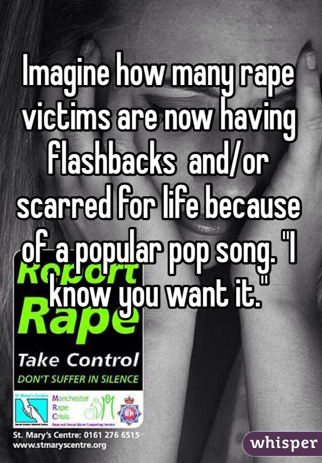 Imagine how many rape victims are now having flashbacks  and/or scarred for life because of a popular pop song. "I know you want it."