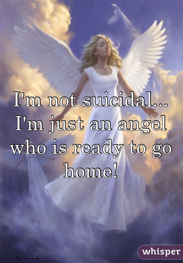 I'm not suicidal... I'm just an angel who is ready to go home! 