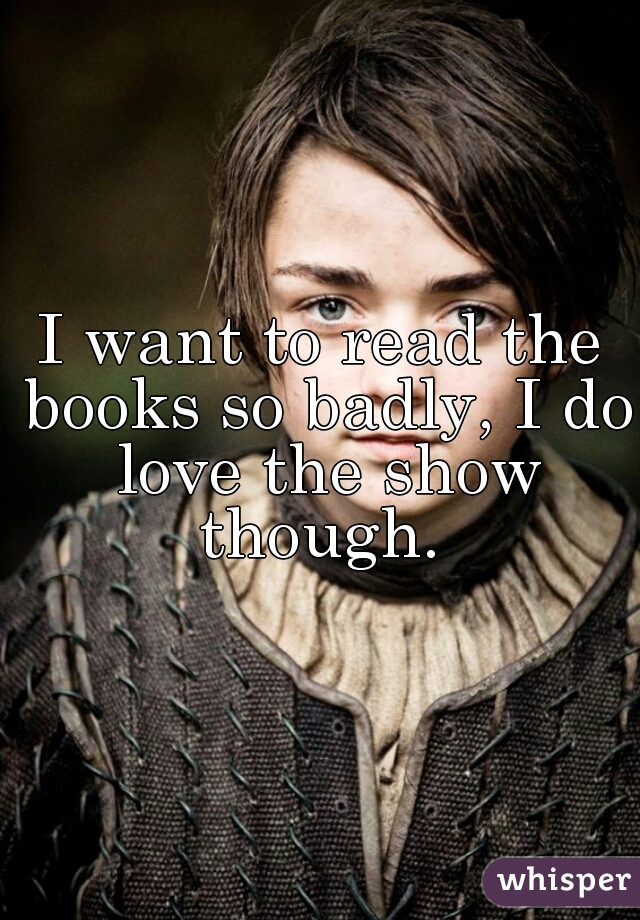 I want to read the books so badly, I do love the show though. 