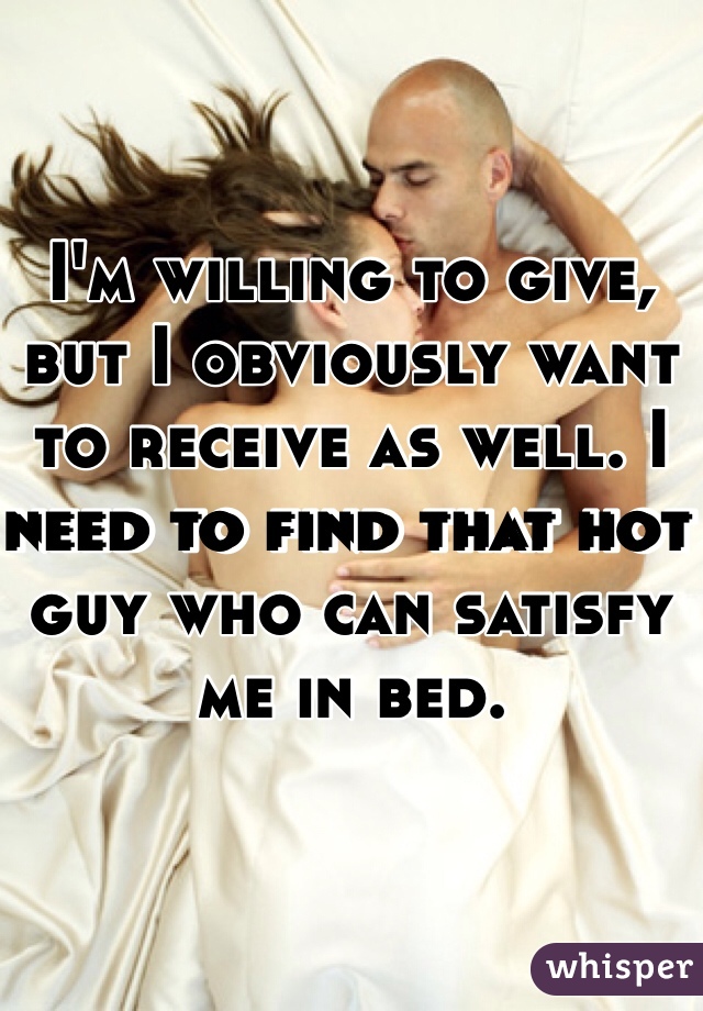 I'm willing to give, but I obviously want to receive as well. I need to find that hot guy who can satisfy me in bed. 
