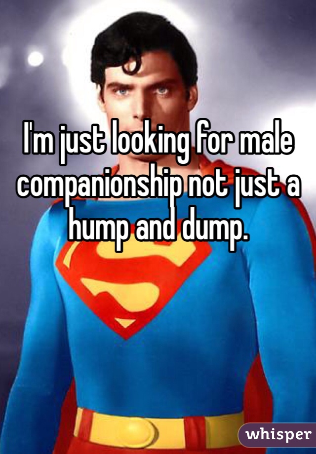 I'm just looking for male companionship not just a hump and dump. 