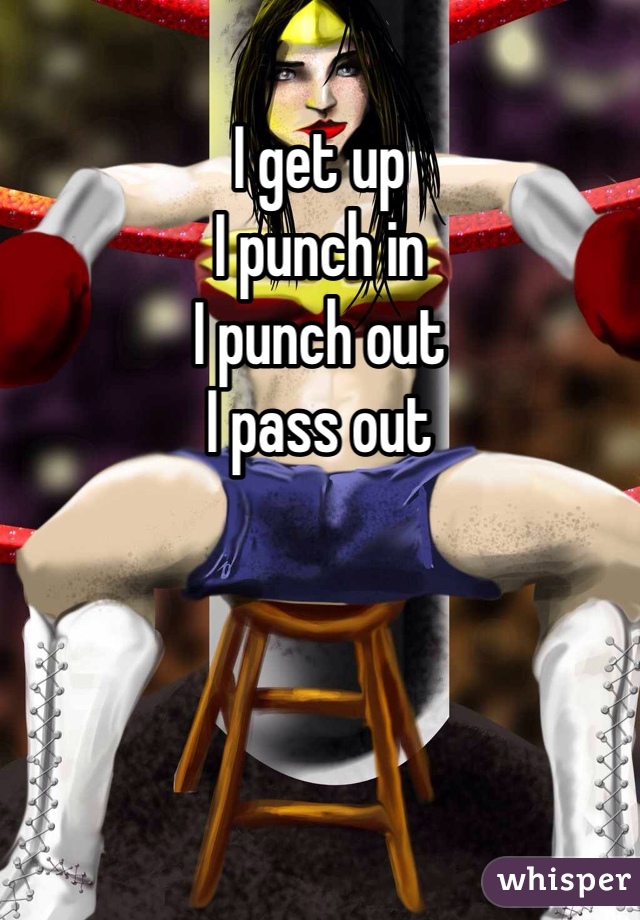 I get up
I punch in
I punch out
I pass out
