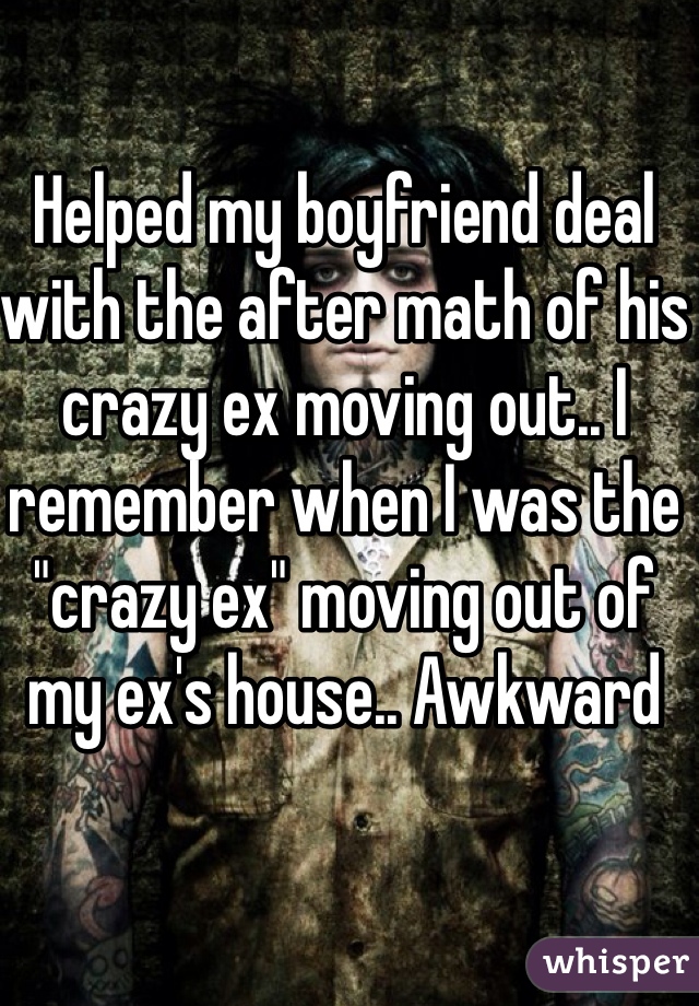 Helped my boyfriend deal with the after math of his crazy ex moving out.. I remember when I was the "crazy ex" moving out of my ex's house.. Awkward
