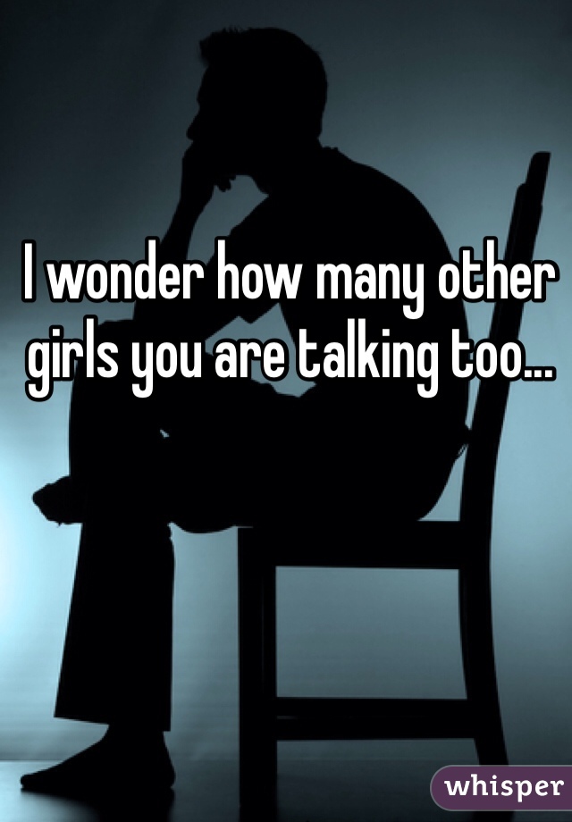 I wonder how many other girls you are talking too...