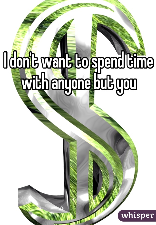 I don't want to spend time with anyone but you 