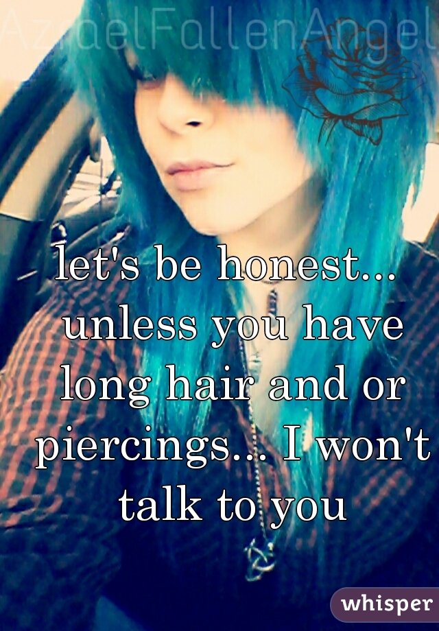let's be honest... unless you have long hair and or piercings... I won't talk to you