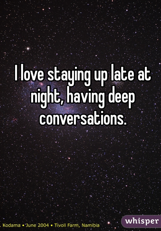I love staying up late at night, having deep conversations.