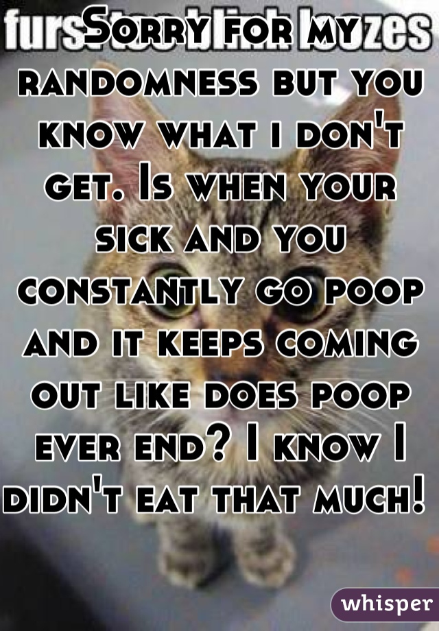 Sorry for my randomness but you know what i don't get. Is when your sick and you constantly go poop and it keeps coming out like does poop ever end? I know I didn't eat that much! 
