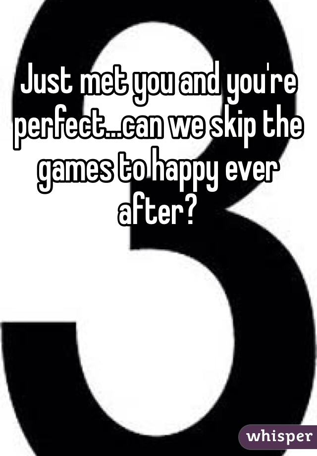 Just met you and you're perfect...can we skip the games to happy ever after?