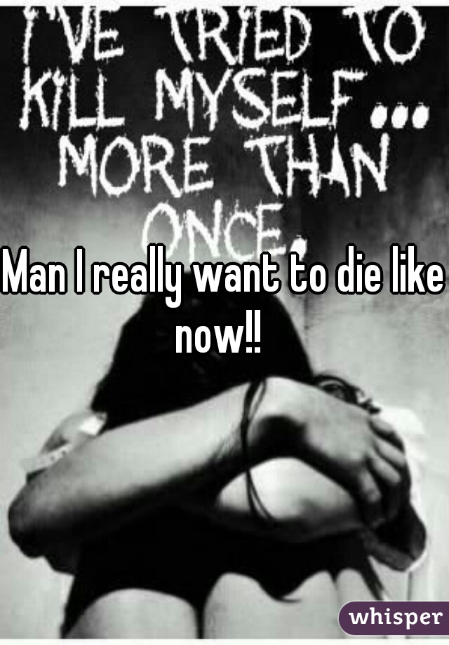 Man I really want to die like now!!  