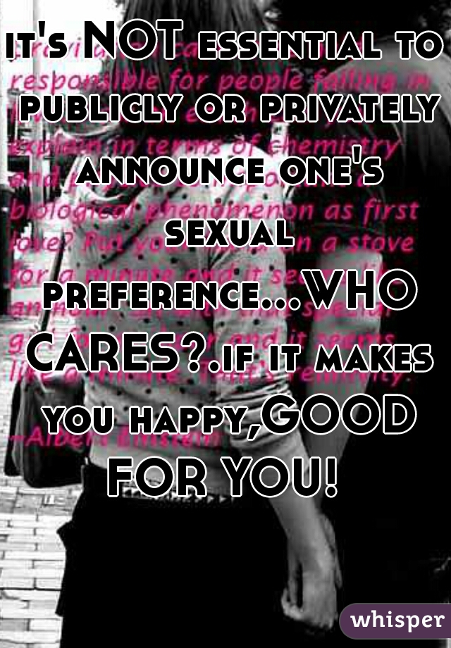it's NOT essential to publicly or privately announce one's sexual preference...WHO CARES?.if it makes you happy,GOOD FOR YOU! 