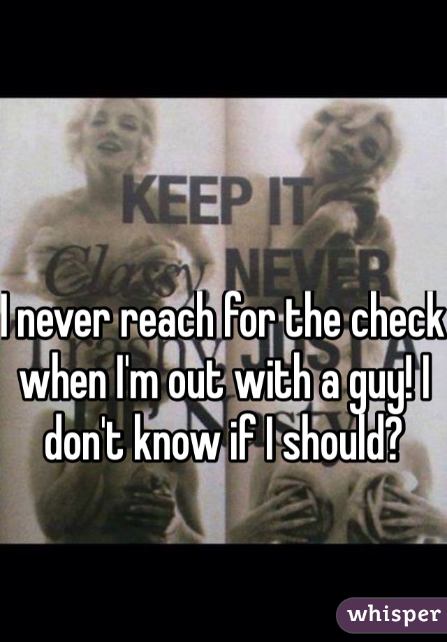 I never reach for the check when I'm out with a guy! I don't know if I should?
