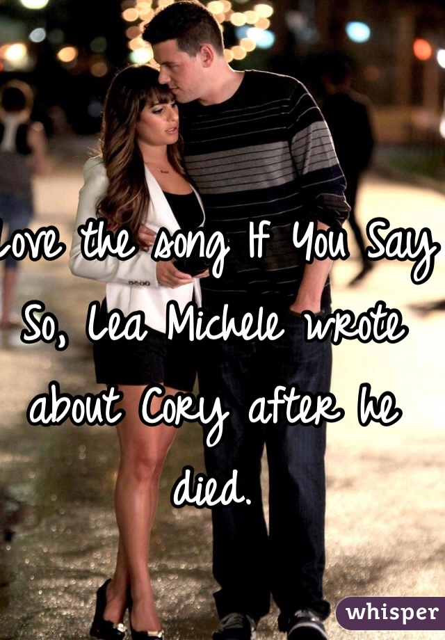 Love the song If You Say So, Lea Michele wrote about Cory after he died. 
