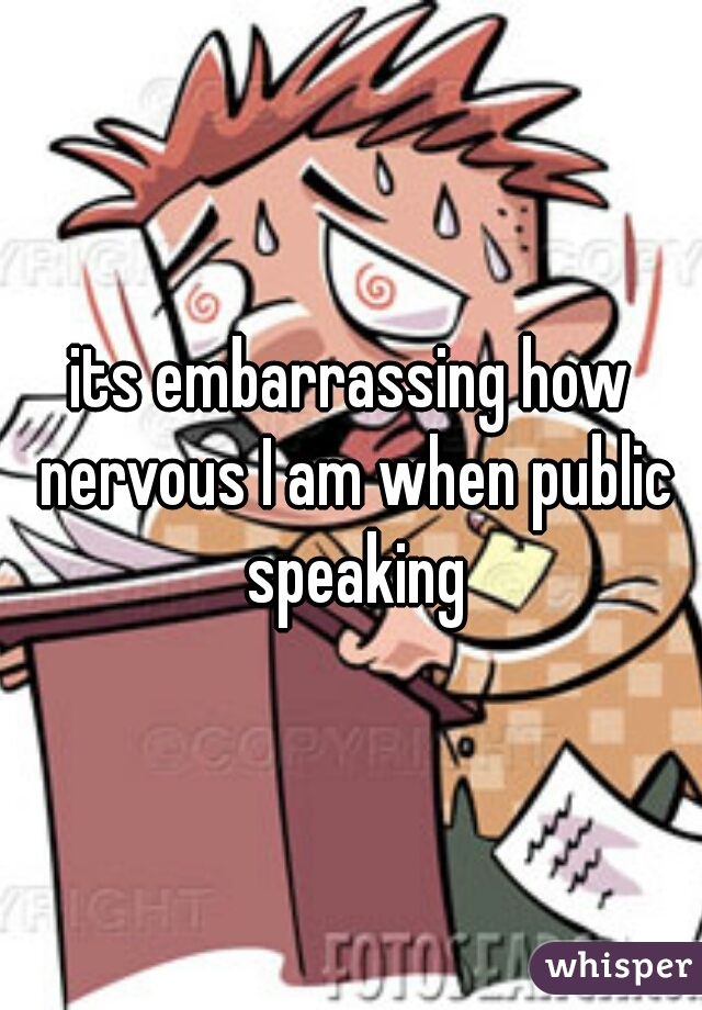 its embarrassing how nervous I am when public speaking