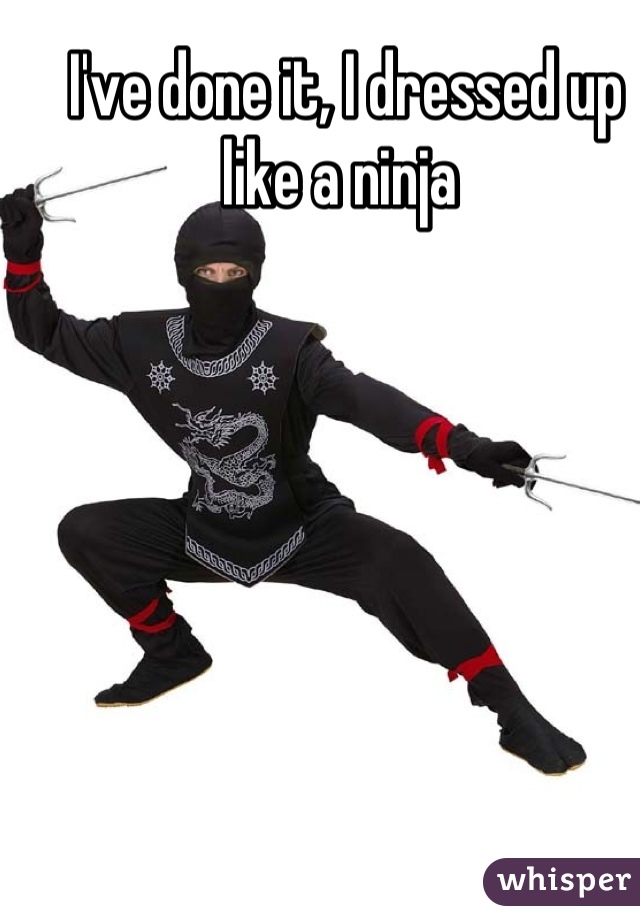 I've done it, I dressed up like a ninja 