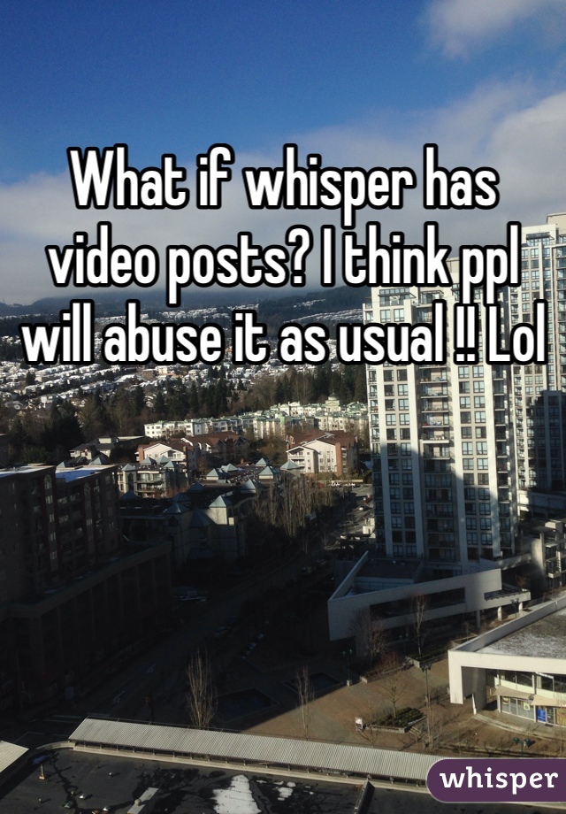 What if whisper has video posts? I think ppl  will abuse it as usual !! Lol