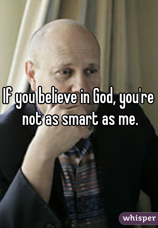 If you believe in God, you're not as smart as me.