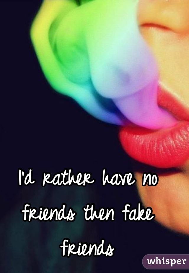 I'd rather have no friends then fake friends 