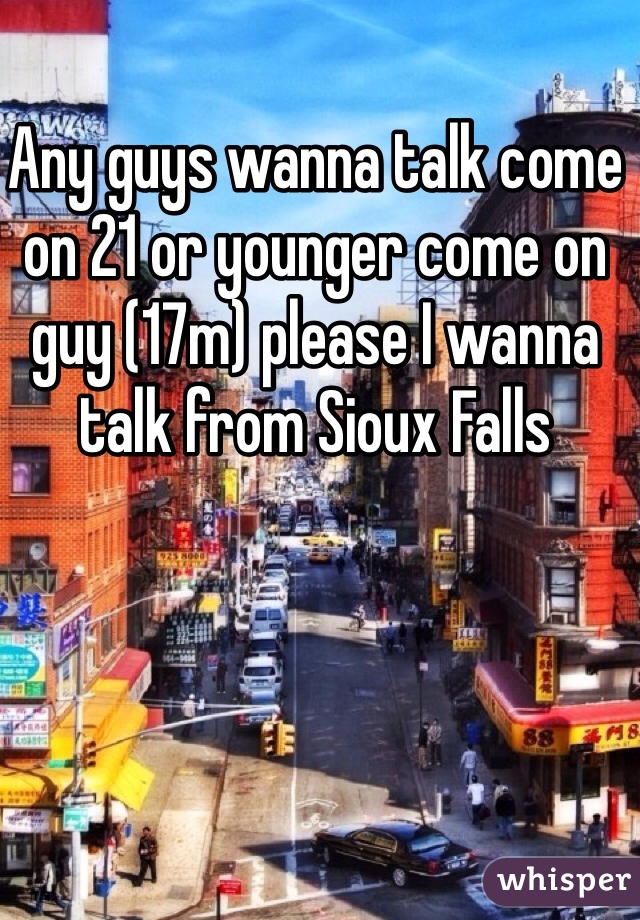Any guys wanna talk come on 21 or younger come on guy (17m) please I wanna talk from Sioux Falls 