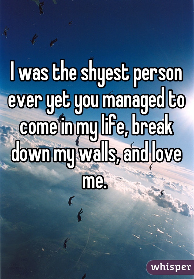 I was the shyest person ever yet you managed to come in my life, break down my walls, and love me. 