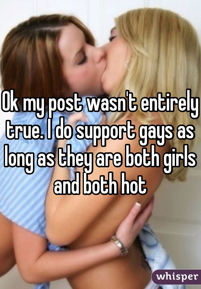Ok my post wasn't entirely true. I do support gays as long as they are both girls and both hot