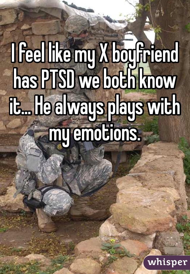 I feel like my X boyfriend has PTSD we both know it... He always plays with my emotions. 