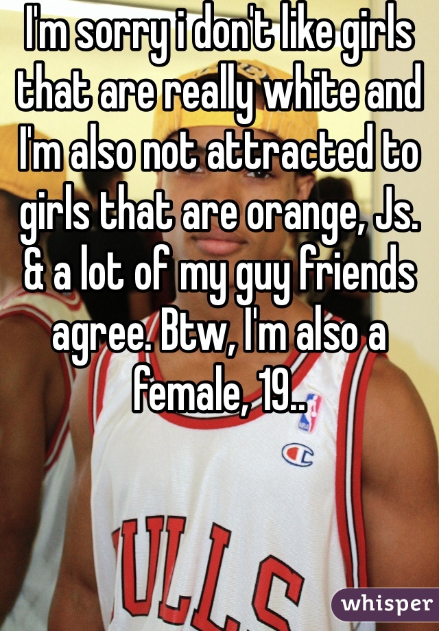 I'm sorry i don't like girls that are really white and I'm also not attracted to girls that are orange, Js. & a lot of my guy friends agree. Btw, I'm also a female, 19..