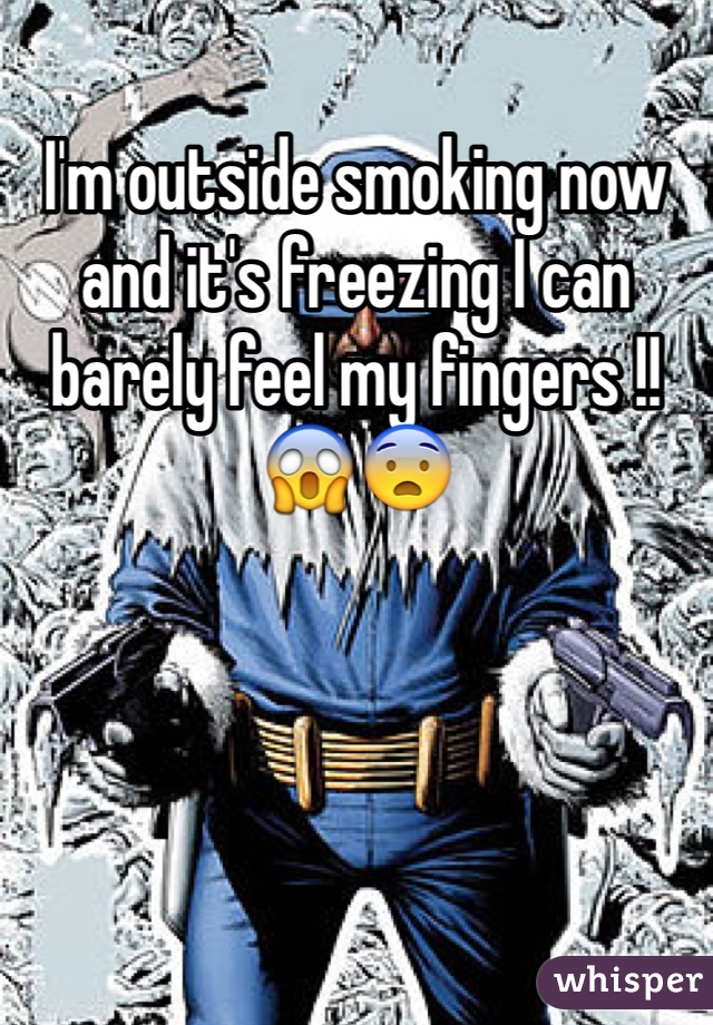 I'm outside smoking now and it's freezing I can barely feel my fingers !! 😱😨