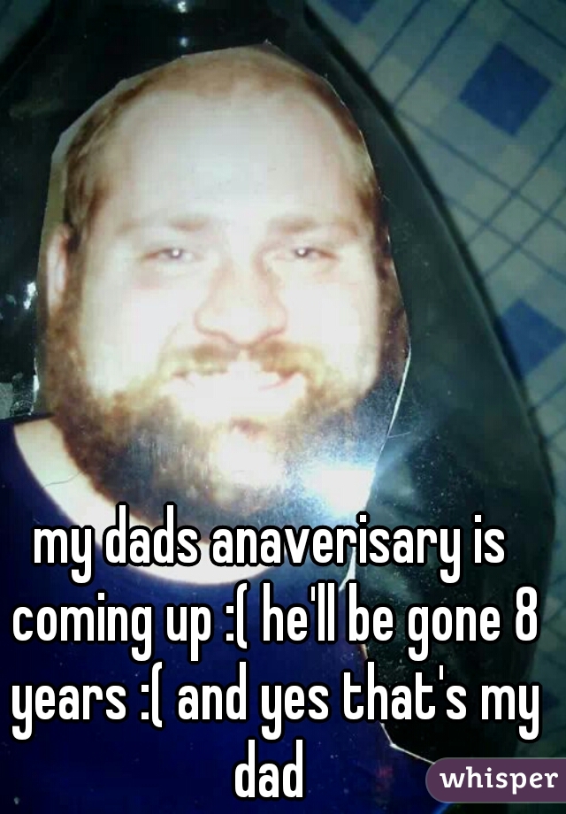 my dads anaverisary is coming up :( he'll be gone 8 years :( and yes that's my dad 