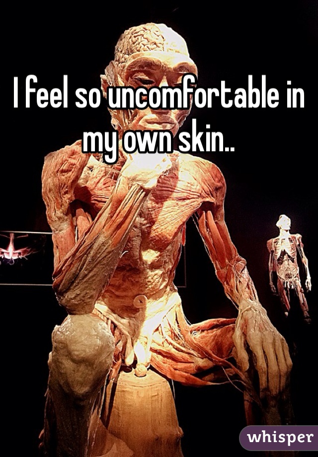 I feel so uncomfortable in my own skin..