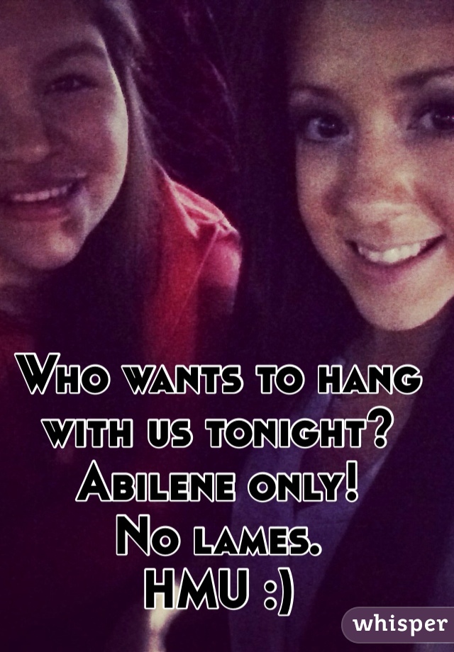 Who wants to hang with us tonight? 
Abilene only!
No lames.
HMU :)