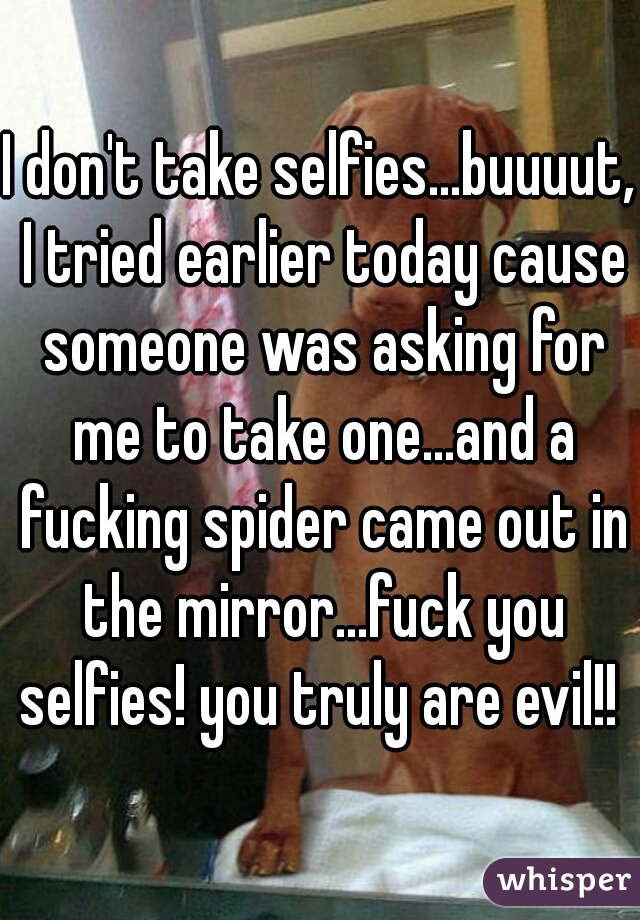 I don't take selfies...buuuut, I tried earlier today cause someone was asking for me to take one...and a fucking spider came out in the mirror...fuck you selfies! you truly are evil!! 
