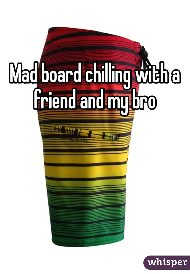 Mad board chilling with a friend and my bro 