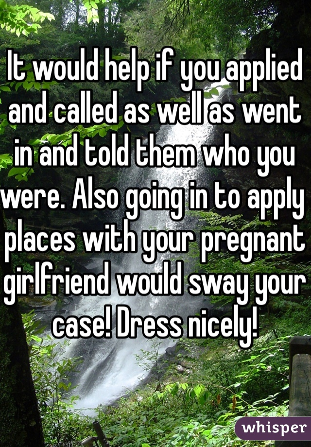 It would help if you applied and called as well as went in and told them who you were. Also going in to apply places with your pregnant girlfriend would sway your case! Dress nicely! 
