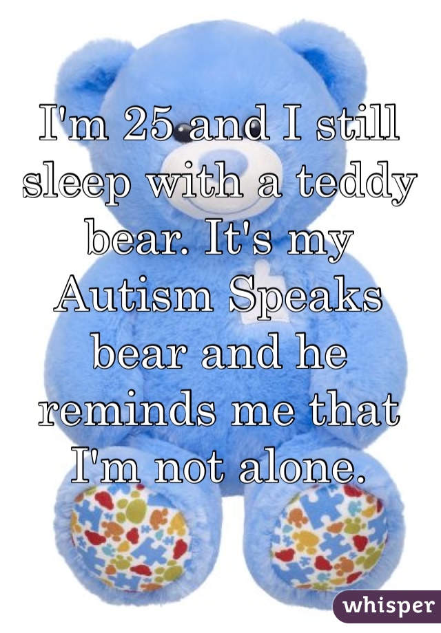 I'm 25 and I still sleep with a teddy bear. It's my Autism Speaks bear and he reminds me that I'm not alone. 