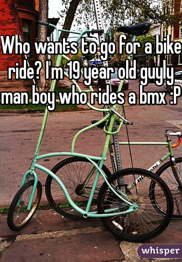 Who wants to go for a bike ride? I'm 19 year old guyly man boy who rides a bmx :P
