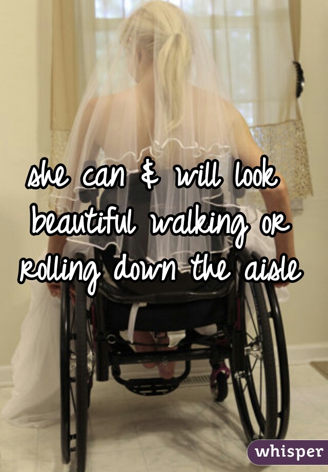 she can & will look beautiful walking or rolling down the aisle