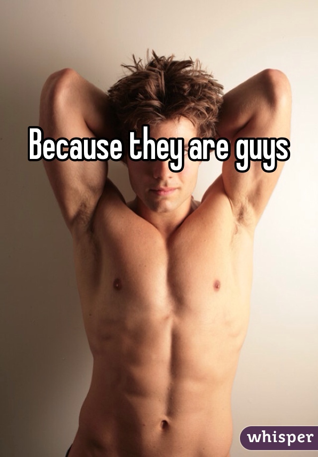 Because they are guys 