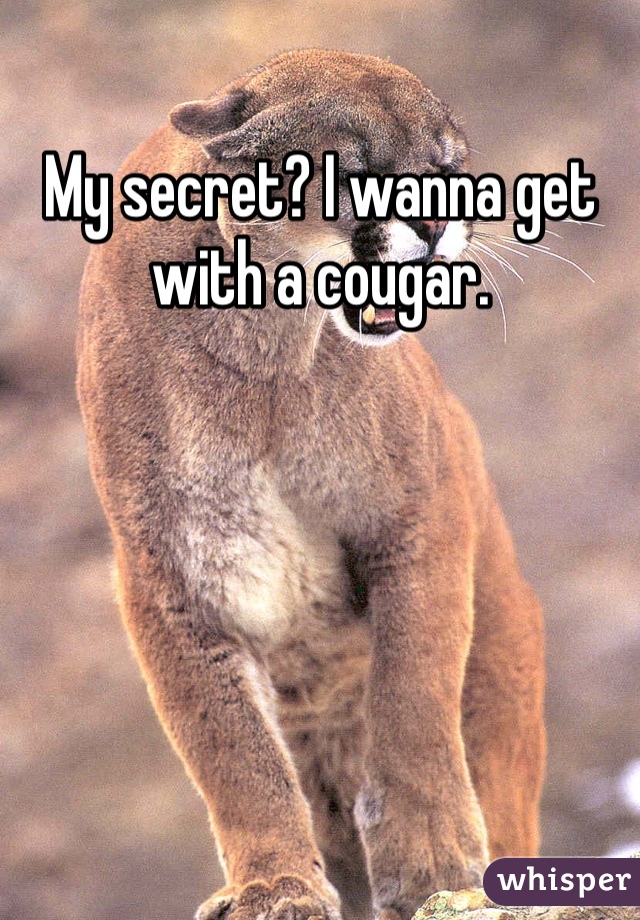 My secret? I wanna get with a cougar.