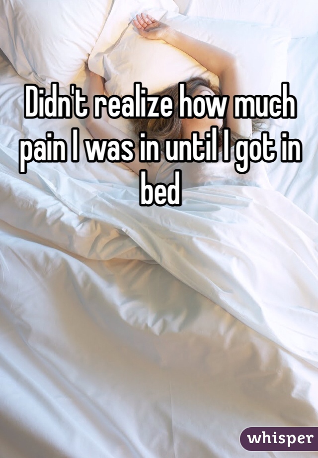 Didn't realize how much pain I was in until I got in bed 