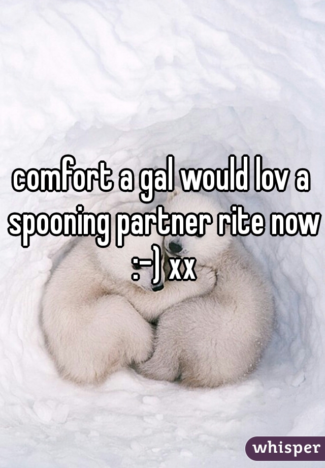 comfort a gal would lov a spooning partner rite now :-) xx