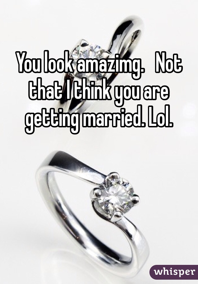 You look amazimg.   Not that I think you are getting married. Lol. 
