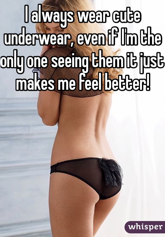 I always wear cute underwear, even if I'm the only one seeing them it just makes me feel better!