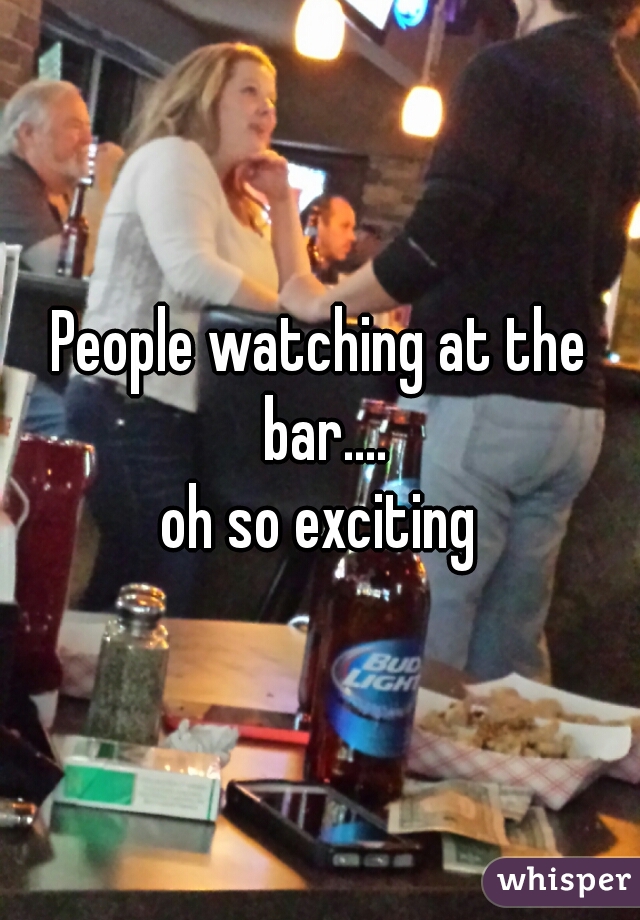 People watching at the bar....

oh so exciting