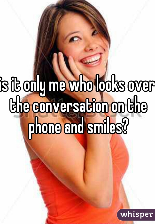 is it only me who looks over the conversation on the phone and smiles?