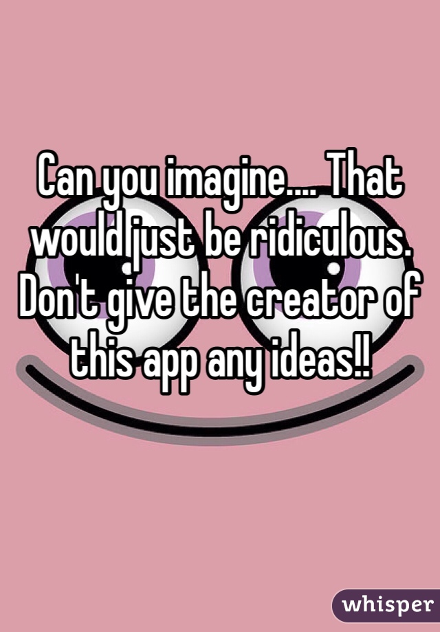 Can you imagine.... That would just be ridiculous. Don't give the creator of this app any ideas!!