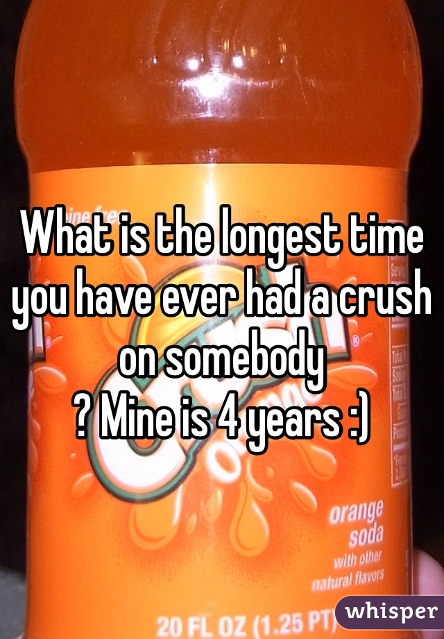 What is the longest time you have ever had a crush on somebody
? Mine is 4 years :)
