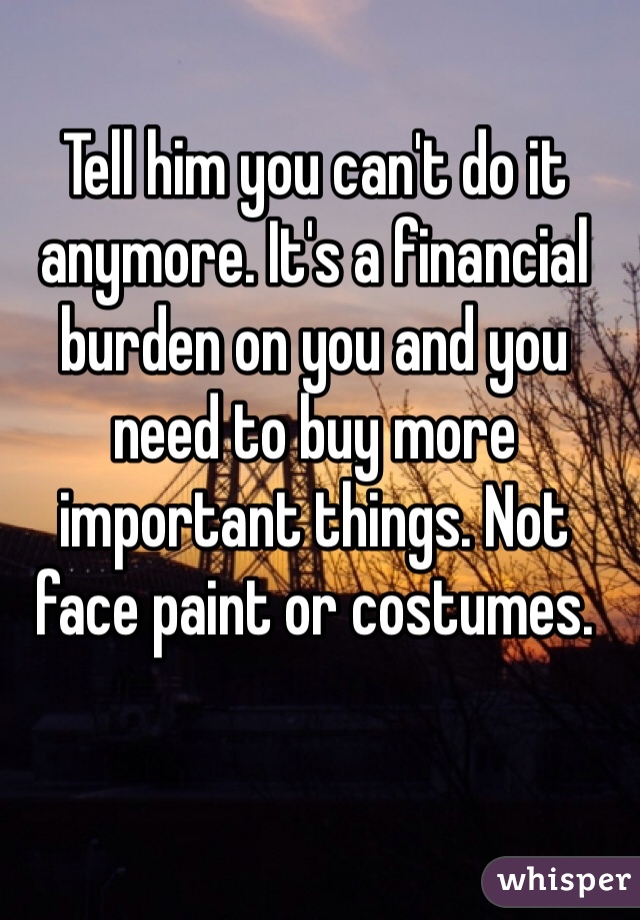 Tell him you can't do it anymore. It's a financial burden on you and you need to buy more important things. Not face paint or costumes. 