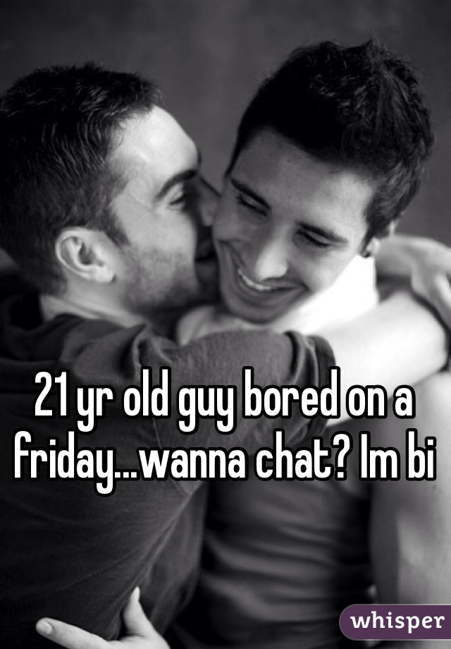 21 yr old guy bored on a friday...wanna chat? Im bi